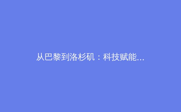 从巴黎到洛杉矶：科技赋能如何重塑现代体育的观赛体验与竞技生态 - 2