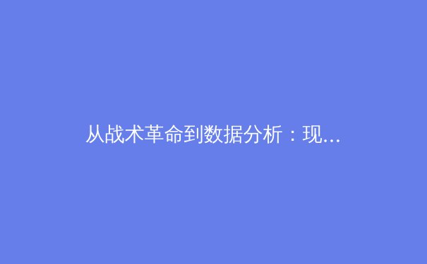从战术革命到数据分析：现代足球演变中的科学竞技观 - 4